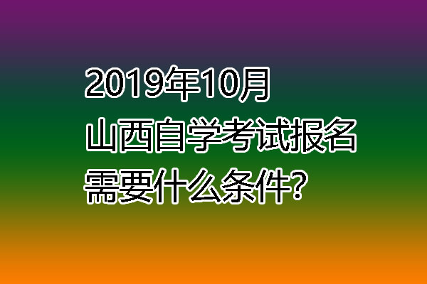 2019年10月山西自学考试报名需要什么条件？