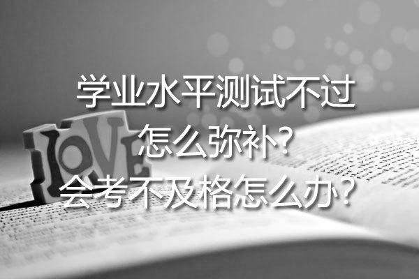 学业水平测试不过怎么弥补?会考不及格怎么办？