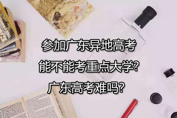 参加广东异地高考能不能考重点大学?广东高考难吗？