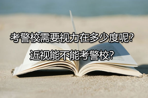 考警校需要视力在多少度内呢？近视能不能考警校？