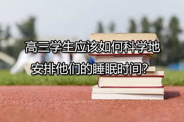 高三学生应该如何科学地安排他们的睡眠时间？