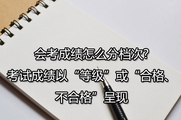 会考成绩怎么分档次?考试成绩以“等级”或“合格、不合格”呈现